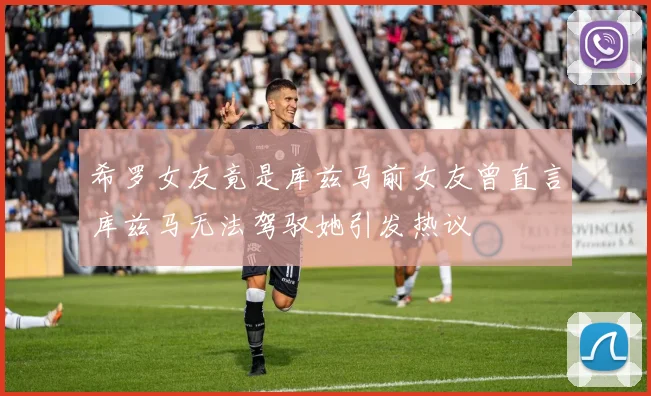 希罗女友竟是库兹马前女友曾直言库兹马无法驾驭她引发热议