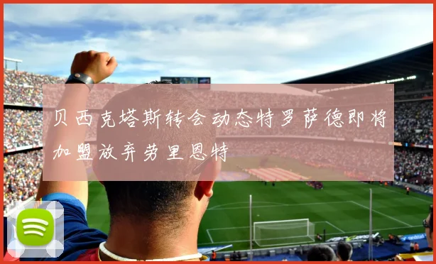 贝西克塔斯转会动态特罗萨德即将加盟放弃劳里恩特