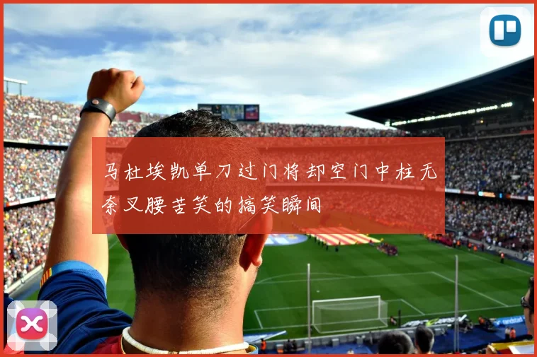 马杜埃凯单刀过门将却空门中柱无奈叉腰苦笑的搞笑瞬间