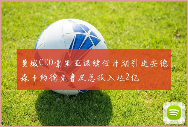 曼城CEO索里亚诺续任计划引进安德森卡约德克鲁皮总投入达2亿