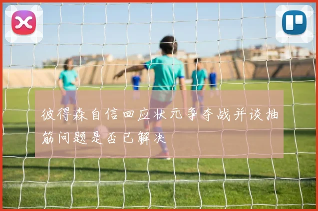 彼得森自信回应状元争夺战并谈抽筋问题是否已解决