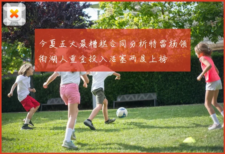 今夏五大最糟糕合同分析特雷杨领衔湖人重金投入活塞两度上榜