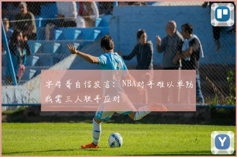 字母哥自信发言：NBA对手难以单防我需三人联手应对