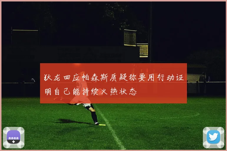 狄龙回应帕森斯质疑称要用行动证明自己能持续火热状态
