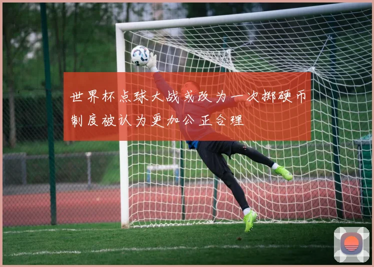 世界杯点球大战或改为一次掷硬币制度被认为更加公正合理