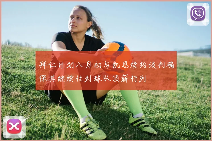 拜仁计划八月初与凯恩续约谈判确保其继续位列球队顶薪行列