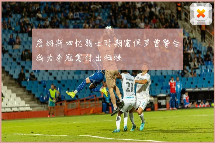 詹姆斯回忆骑士时期富保罗曾警告我为夺冠需付出牺牲
