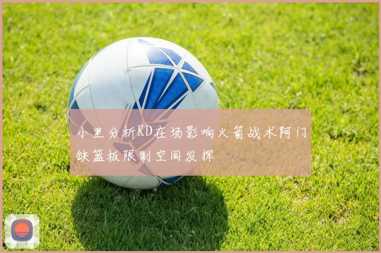 小里分析KD在场影响火箭战术阿门缺篮板限制空间发挥