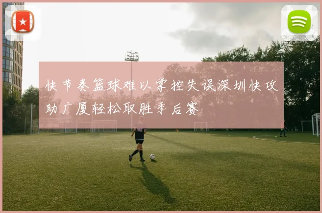 快节奏篮球难以掌控失误深圳快攻助广厦轻松取胜季后赛