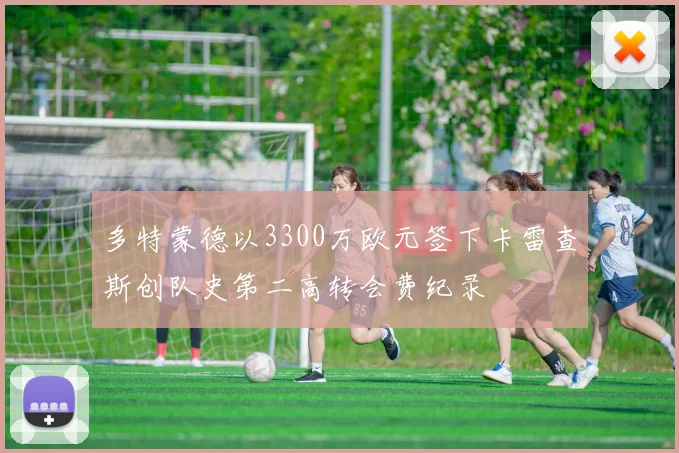 多特蒙德以3300万欧元签下卡雷查斯创队史第二高转会费纪录