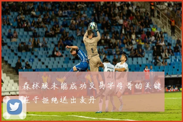 森林狼未能成功交易字母哥的关键在于拒绝送出麦丹