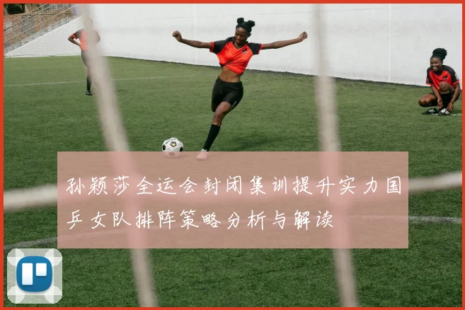 孙颖莎全运会封闭集训提升实力国乒女队排阵策略分析与解读