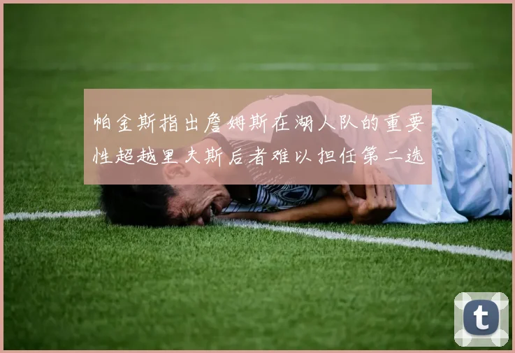帕金斯指出詹姆斯在湖人队的重要性超越里夫斯后者难以担任第二选择