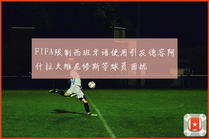 FIFA限制西班牙语使用引发德容阿什拉夫维尼修斯等球员困扰