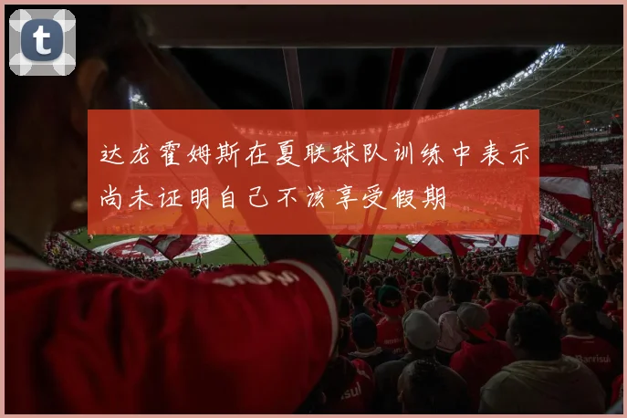 达龙霍姆斯在夏联球队训练中表示尚未证明自己不该享受假期