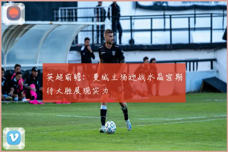 英超前瞻：曼城主场迎战水晶宫期待大胜展现实力