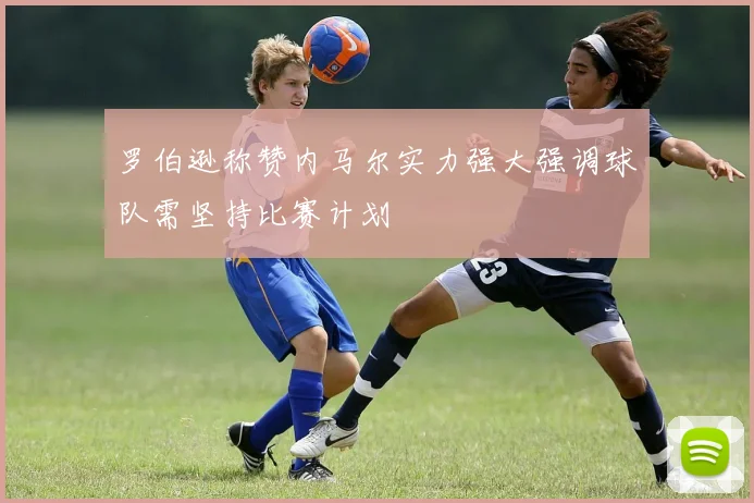 罗伯逊称赞内马尔实力强大强调球队需坚持比赛计划