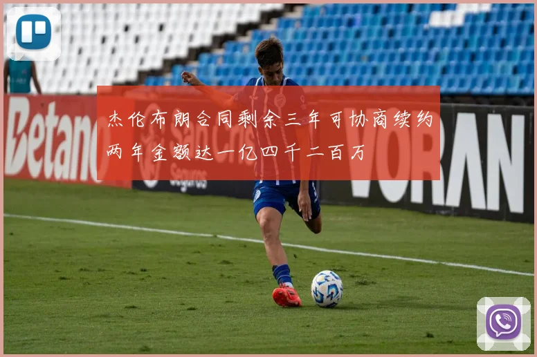 杰伦布朗合同剩余三年可协商续约两年金额达一亿四千二百万