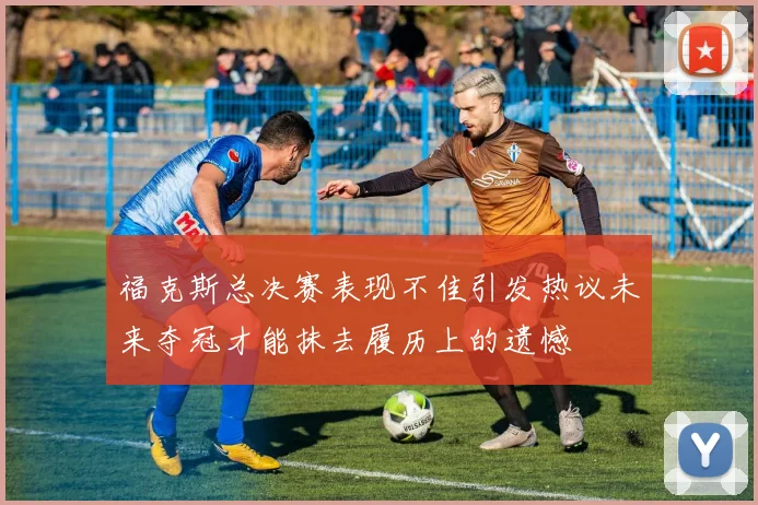 福克斯总决赛表现不佳引发热议未来夺冠才能抹去履历上的遗憾