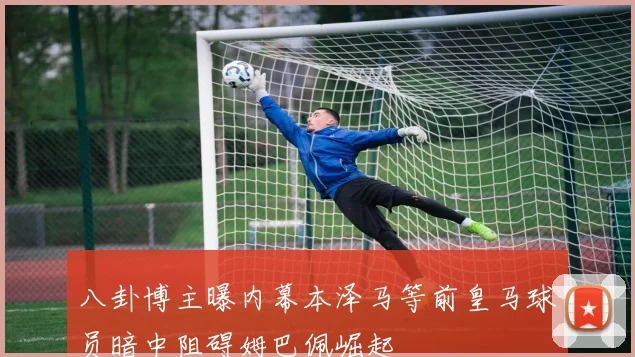 八卦博主曝内幕本泽马等前皇马球员暗中阻碍姆巴佩崛起
