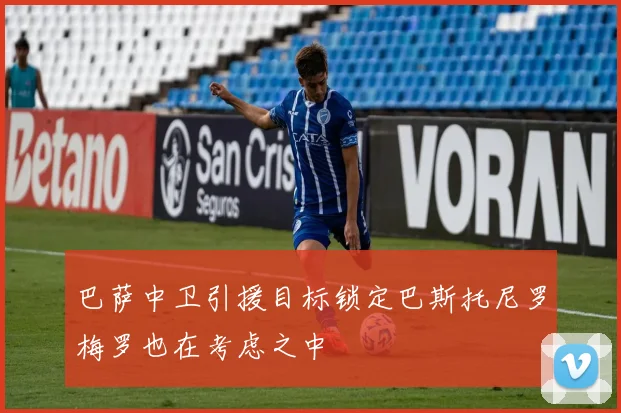 巴萨中卫引援目标锁定巴斯托尼罗梅罗也在考虑之中