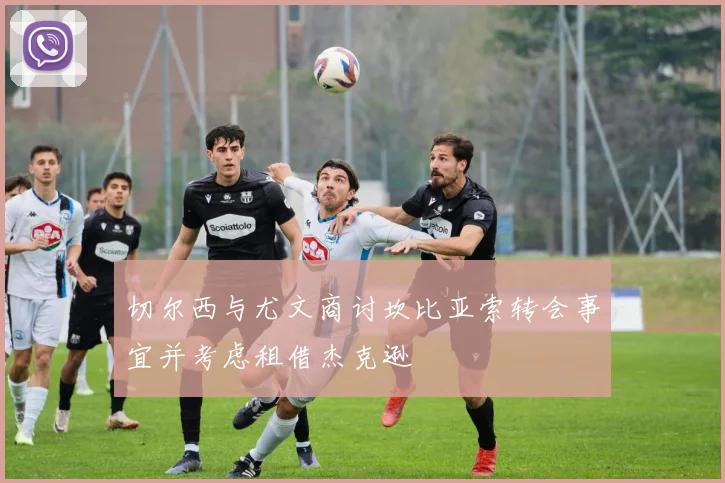 切尔西与尤文商讨坎比亚索转会事宜并考虑租借杰克逊