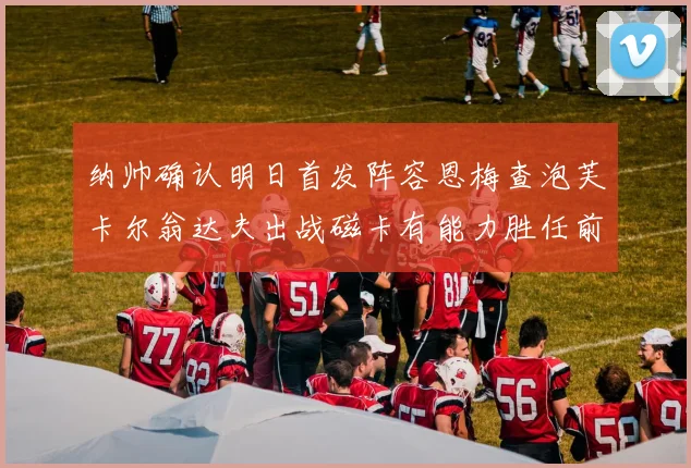 纳帅确认明日首发阵容恩梅查泡芙卡尔翁达夫出战磁卡有能力胜任前腰位置