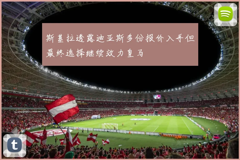 斯基拉透露迪亚斯多份报价入手但最终选择继续效力皇马