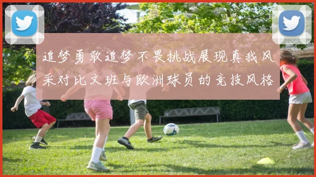 追梦勇敢追梦不畏挑战展现真我风采对比文班与欧洲球员的竞技风格